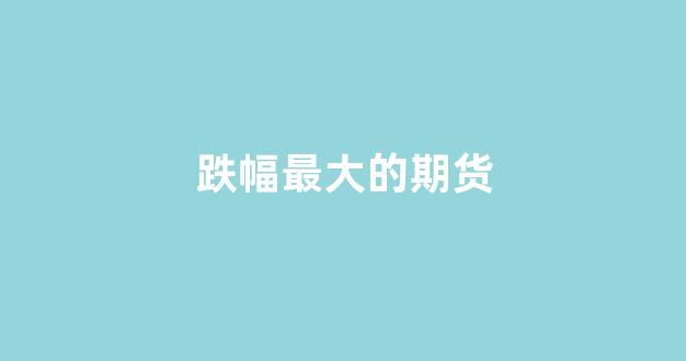 跌幅最大的期货(期货最高跌幅)_https://www.xzdzcjn.com_北交所_第1张
