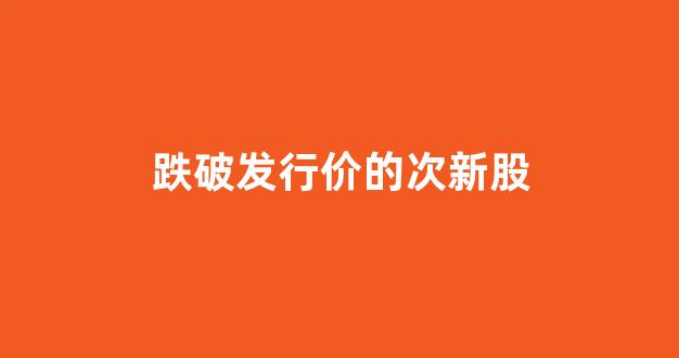 跌破发行价的次新股(跌破发行价的次新股一览表)_https://www.brunchezvous.com_自由行_第1张