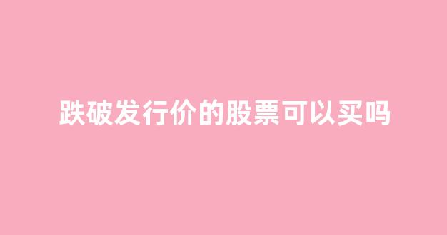 跌破发行价的股票可以买吗(跌破发行价的股票可以买吗为什么)_https://www.lclxwz.com_郑商所_第1张
