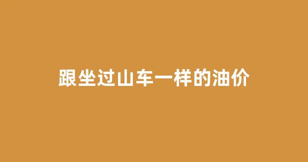 过山车一样的感觉_跟坐过山车一样的油价