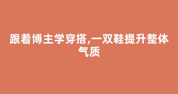 跟着博主学穿搭,一双鞋提升整体气质