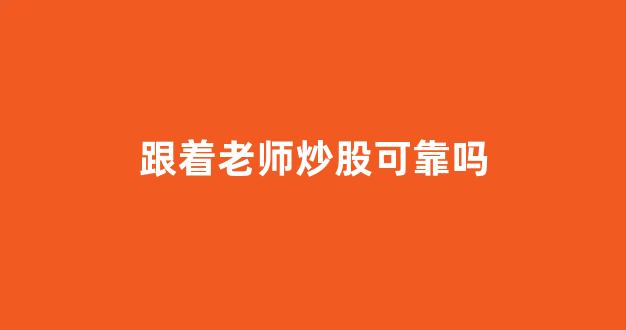 跟着老师炒股可靠吗(跟着老师炒黄金可靠吗)_https://www.syklpowerbike.com_上交所_第1张