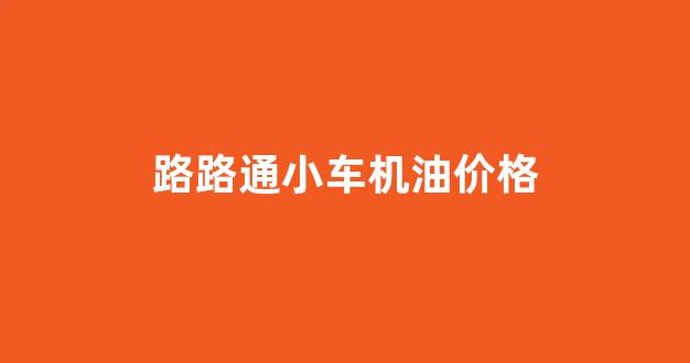 路路通养车_路路通小车机油价格