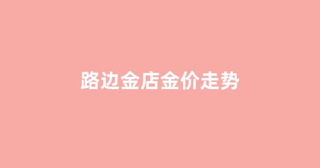 路边金店金价走势_路边金店金价走势图