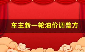 车主新一轮油价调整方案怎么写-车主新一轮油价调整方案