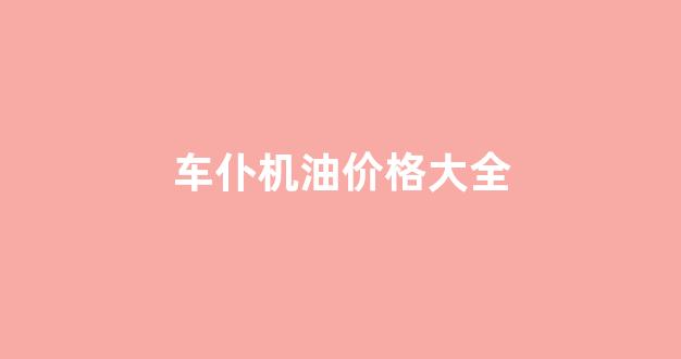 车仆机油价格大全_车仆机油5w30多少钱