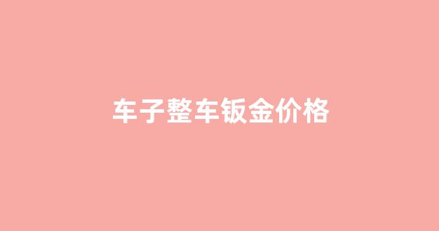 车子整车钣金价格_汽车钣金多少钱一块