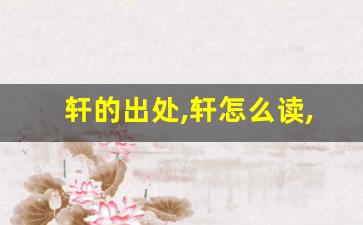 轩的出处,轩怎么读,轩的意思,轩的拼音-第1张图片-我的生活随想