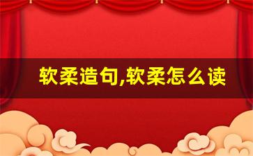软柔造句,软柔怎么读,软柔的意思,软柔的组词-第1张图片-我的生活随想