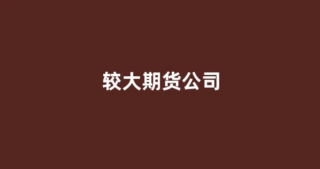 较大期货公司(期货公司好进吗)_https://www.xzdzchf.com_创业板_第1张