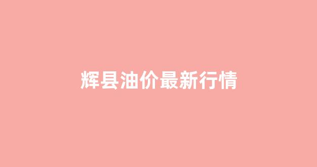 辉县油价最新行情_辉县加油