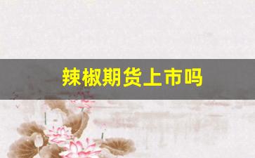 辣椒期货上市吗(干辣椒期货)_https://www.fzdzcxj.com_深交所_第1张