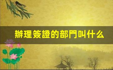 辦理簽證的部門叫什么(辦理簽證的部門叫什么)