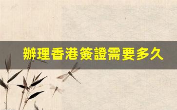 辦理香港簽證需要多久時間(香港工作簽證要多久)