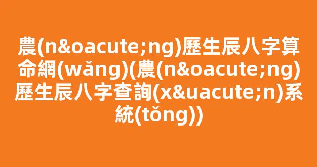 農(nóng)歷生辰八字算命網(wǎng)(農(nóng)歷生辰八字查詢(xún)系統(tǒng))