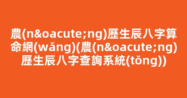 農(nóng)歷生辰八字算命網(wǎng)(農(nóng)歷生辰八字查詢系統(tǒng))