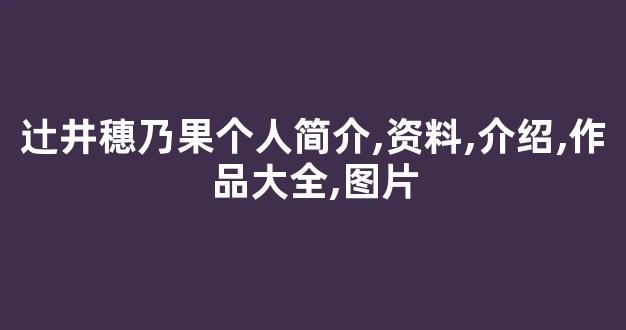 辻井穗乃果个人简介,资料,介绍,作品大全,图片