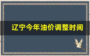 辽宁今年油价调整时间表-辽宁今年油价调整时间表最新