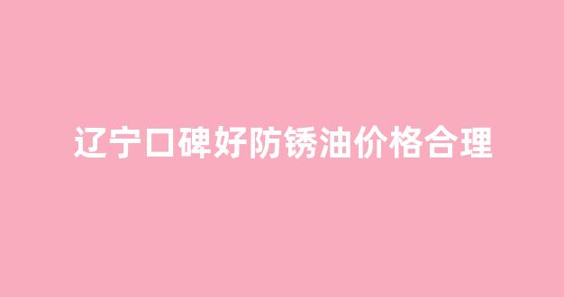 金属防锈油批发_辽宁口碑好防锈油价格合理