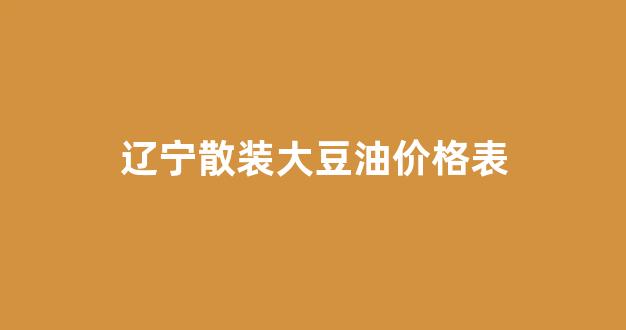 辽宁散装大豆油价格表_辽宁散装大豆油价格表最新
