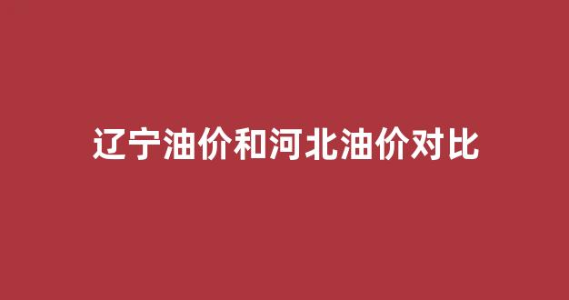 辽宁油价和河北油价对比_辽宁油价调整时间表