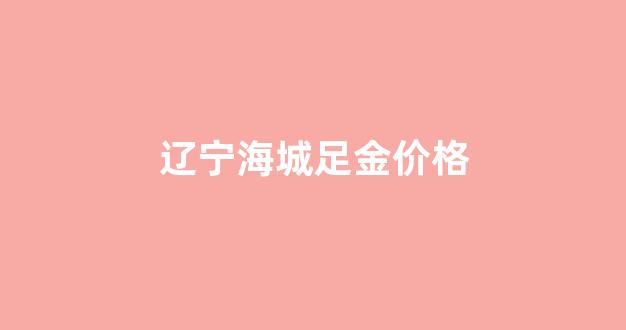 辽宁海城足金价格_辽宁金子多少钱一克