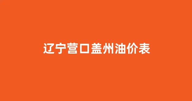 盖州今日油价_辽宁营口盖州油价表