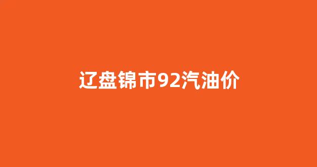 辽盘锦市92汽油价_盘锦中石油92今日油价查询