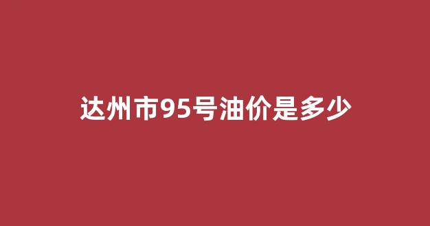 达州市95号油价是多少钱_达州市95号油价是多少