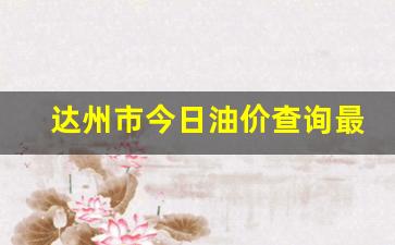 达州市今日油价查询最新消息-达州最新油价多少