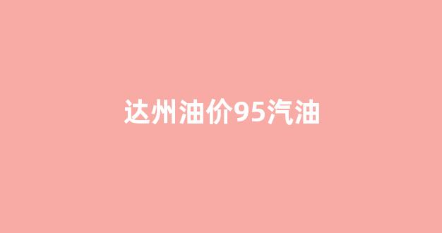 达州油价95汽油_达州92号汽油