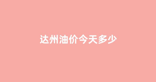 达州加油站油价查询_达州油价今天多少