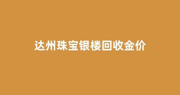 达州珠宝银楼回收金价_达州回收金银首饰的地方