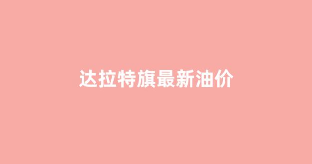 达拉特旗最新油价查询_达拉特旗最新油价