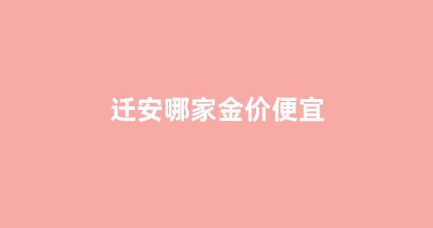 迁安哪家金价便宜_迁安哪个店金首饰好