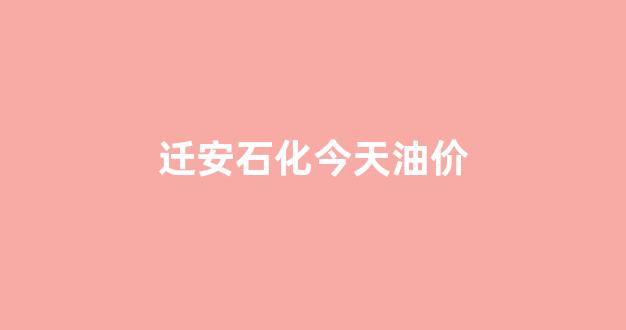 迁安石化今天油价_迁安中国石化油价