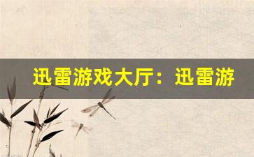 迅雷游戏大厅：迅雷游戏精彩汇聚大厅。-第1张图片-我的生活随想