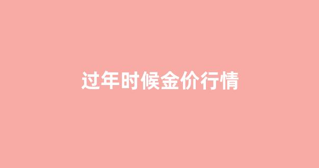 金价过年会便宜吗_过年时候金价行情