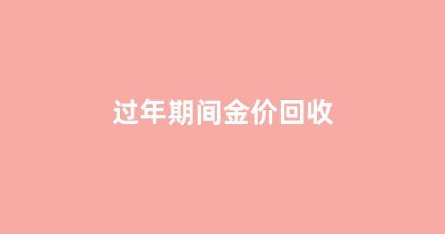过年金价会有活动吗_过年期间金价回收