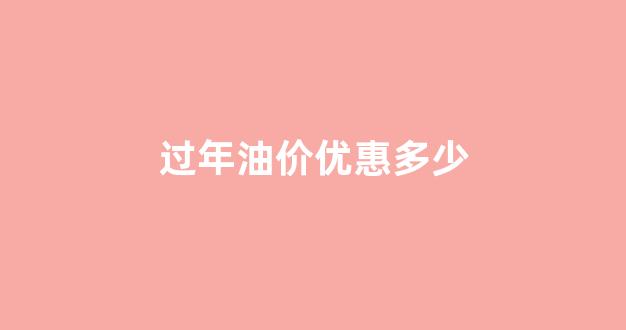 过年油价会上涨吗_过年油价优惠多少