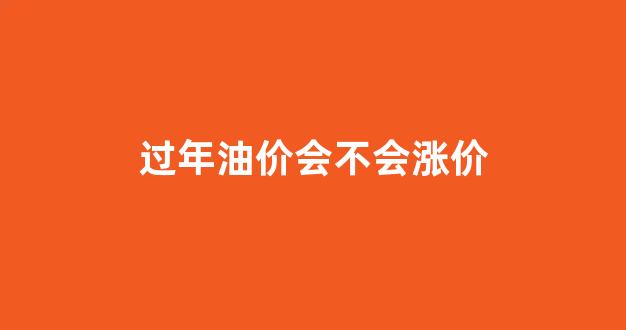 过年时油价多少_过年油价会不会涨价