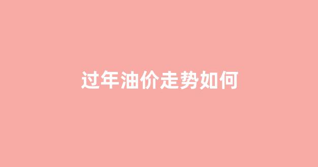 春节后油价_过年油价走势如何