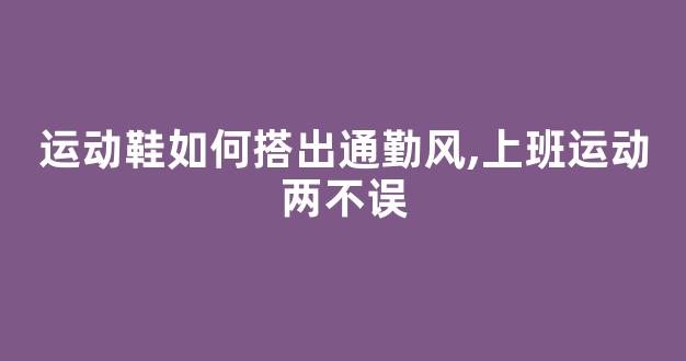 运动鞋如何搭出通勤风,上班运动两不误