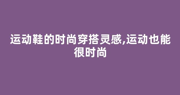 运动鞋的时尚穿搭灵感,运动也能很时尚
