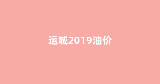 运城2019油价_运城油价调整最新消息