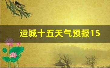 运城十五天气预报15天查询_运城市15天天气查询