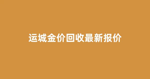 运城金价回收最新报价电话_运城金价回收最新报价