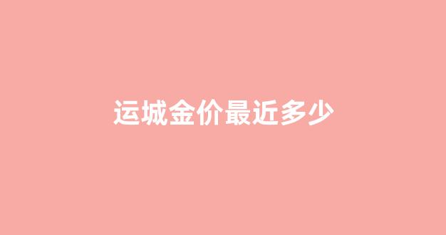运城今日金价多少一克_运城金价最近多少