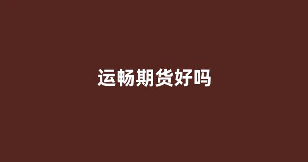 运畅期货好吗_https://www.xzdzcjx.com_上交所_第1张