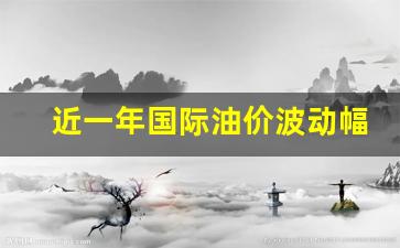 近一年国际油价波动幅度_近几年国际油价